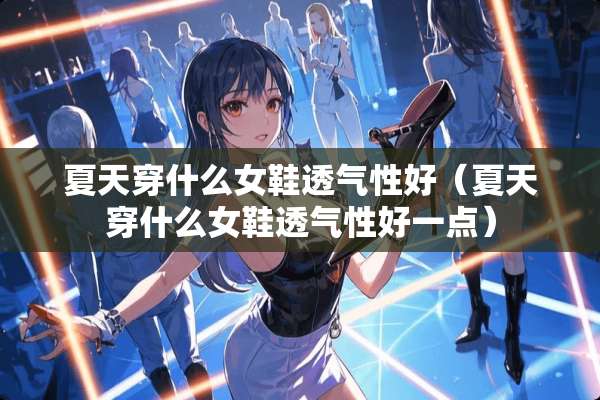 夏天穿什么女鞋透气性好（夏天穿什么女鞋透气性好一点）