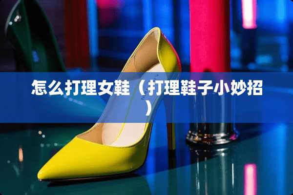 怎么打理女鞋（打理鞋子小妙招）