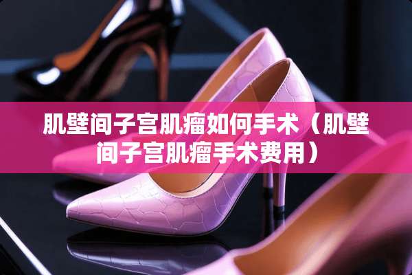 肌壁间子宫肌瘤如何手术（肌壁间子宫肌瘤手术费用）