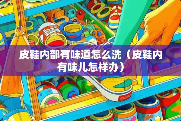 皮鞋内部有味道怎么洗（皮鞋内有味儿怎样办）
