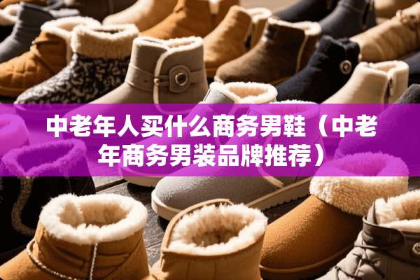 中老年人买什么商务男鞋（中老年商务男装品牌推荐）