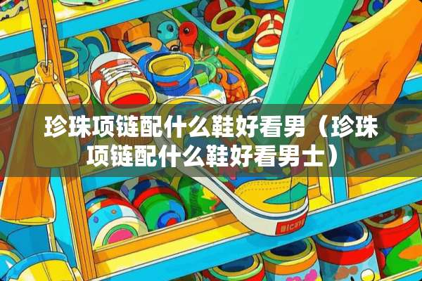 珍珠项链配什么鞋好看男（珍珠项链配什么鞋好看男士）