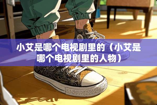 小艾是哪个电视剧里的（小艾是哪个电视剧里的人物）