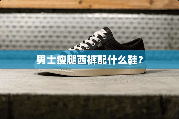 男士瘦腿西裤配什么鞋？