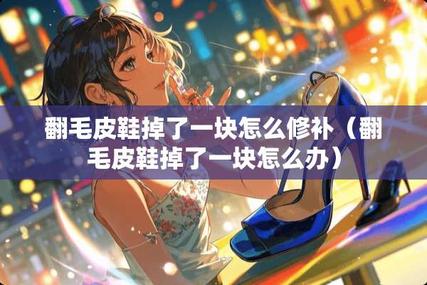 翻毛皮鞋掉了一块怎么修补（翻毛皮鞋掉了一块怎么办）