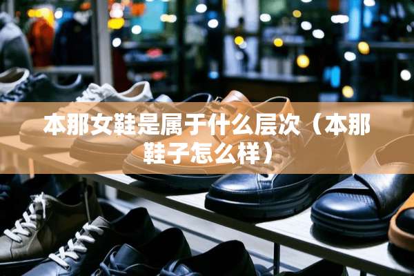 本那女鞋是属于什么层次（本那鞋子怎么样）