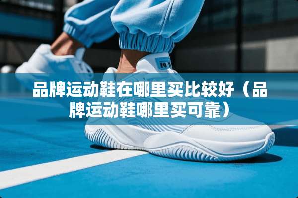 品牌运动鞋在哪里买比较好（品牌运动鞋哪里买可靠）