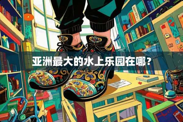 亚洲最大的水上乐园在哪？