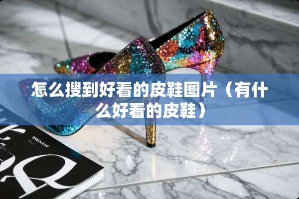 怎么搜到好看的皮鞋图片（有什么好看的皮鞋）