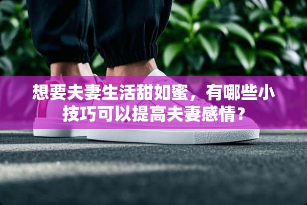 想要夫妻生活甜如蜜，有哪些小技巧可以提高夫妻感情？