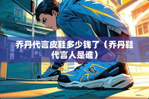 乔丹代言皮鞋多少钱了（乔丹鞋代言人是谁）