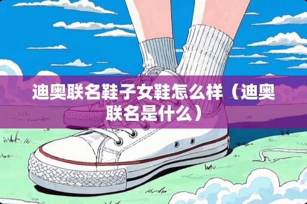 迪奥联名鞋子女鞋怎么样（迪奥联名是什么）