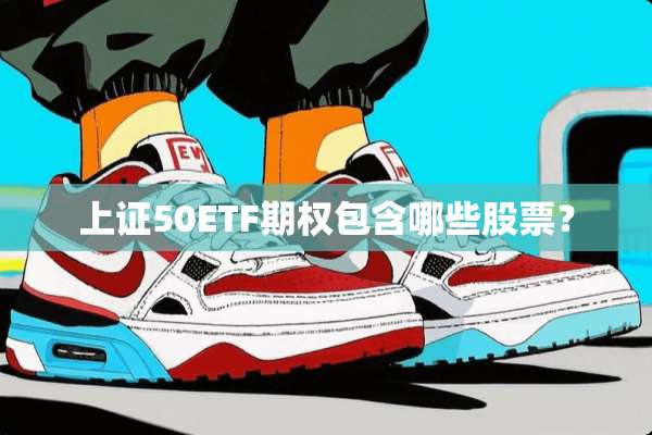 上证50ETF期权包含哪些股票？