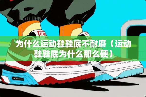 为什么运动鞋鞋底不耐磨（运动鞋鞋底为什么那么硬）