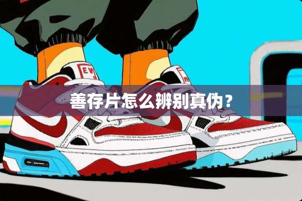 善存片怎么辨别真伪？