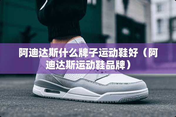 阿迪达斯什么牌子运动鞋好（阿迪达斯运动鞋品牌）
