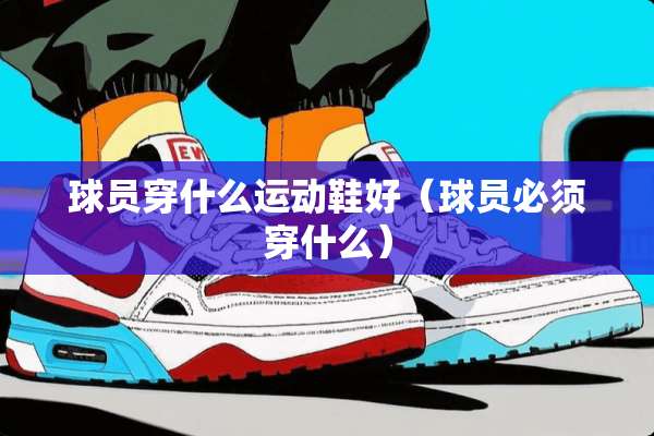 球员穿什么运动鞋好（球员必须穿什么）