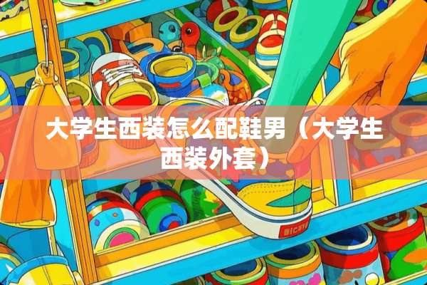 大学生西装怎么配鞋男（大学生西装外套）