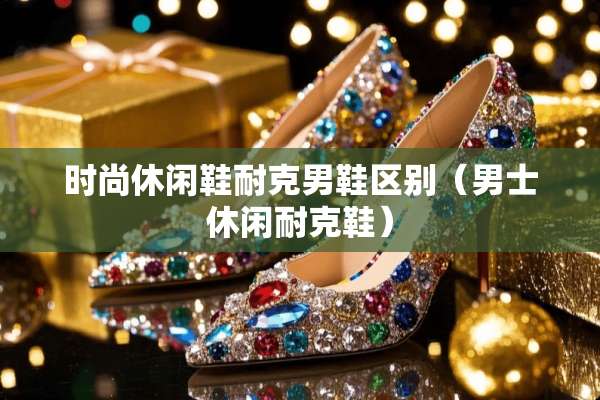 时尚休闲鞋耐克男鞋区别（男士休闲耐克鞋）