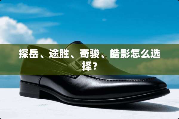 探岳、途胜、奇骏、皓影怎么选择？
