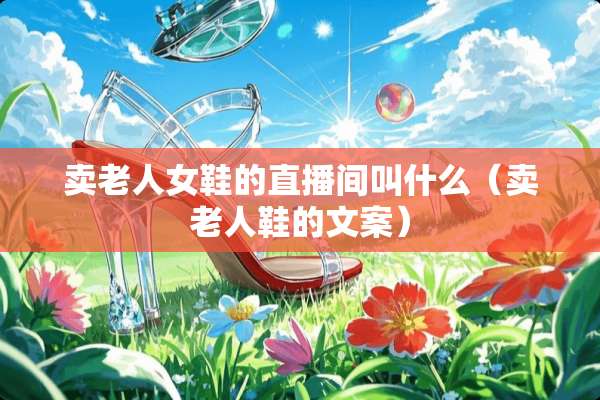 卖老人女鞋的直播间叫什么（卖老人鞋的文案）