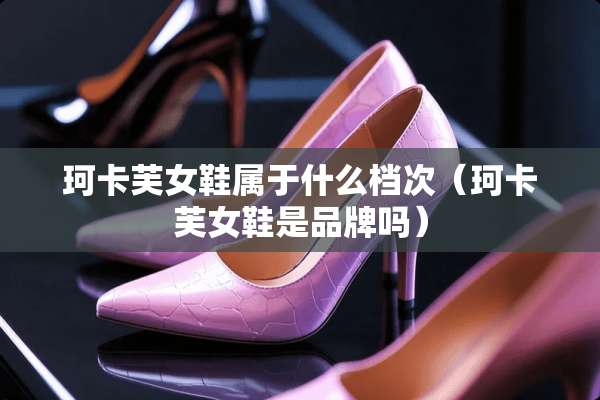 珂卡芙女鞋属于什么档次（珂卡芙女鞋是品牌吗）