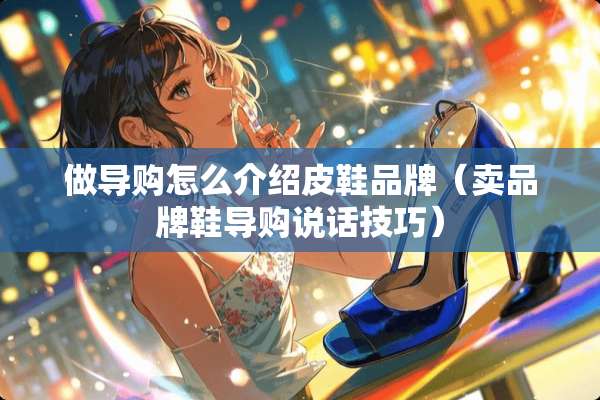 做导购怎么介绍皮鞋品牌（卖品牌鞋导购说话技巧）