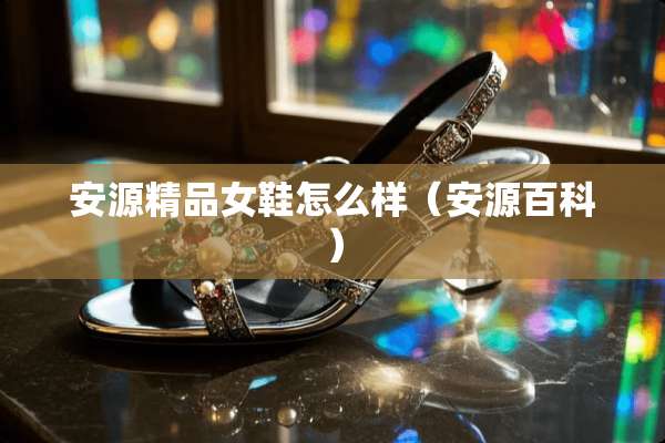 安源精品女鞋怎么样（安源百科）