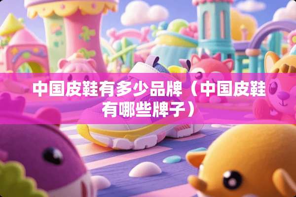 中国皮鞋有多少品牌（中国皮鞋有哪些牌子）
