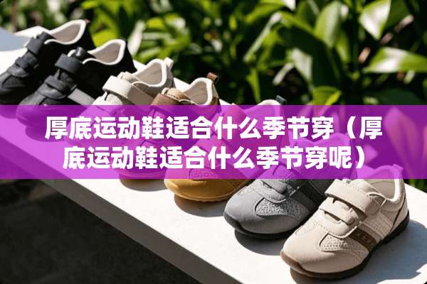 厚底运动鞋适合什么季节穿（厚底运动鞋适合什么季节穿呢）