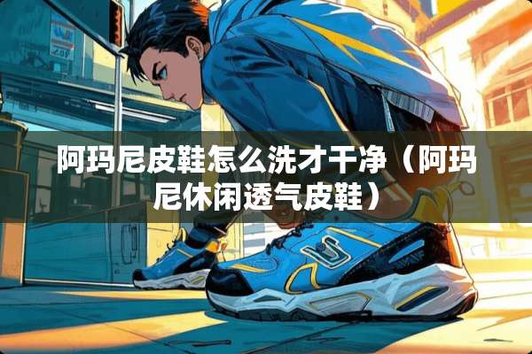 阿玛尼皮鞋怎么洗才干净（阿玛尼休闲透气皮鞋）