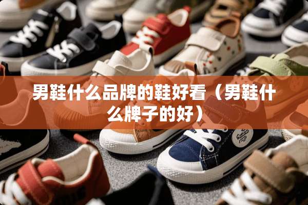 男鞋什么品牌的鞋好看（男鞋什么牌子的好）