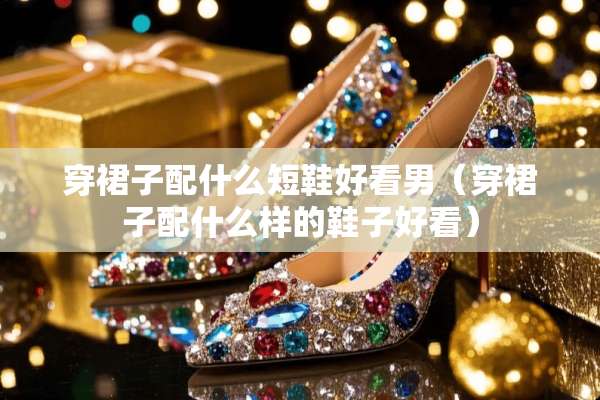 穿裙子配什么短鞋好看男（穿裙子配什么样的鞋子好看）