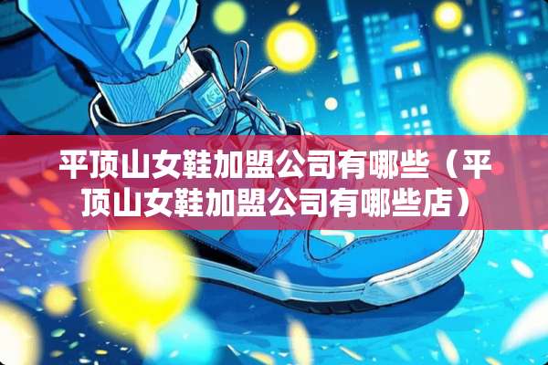 平顶山女鞋加盟公司有哪些（平顶山女鞋加盟公司有哪些店）
