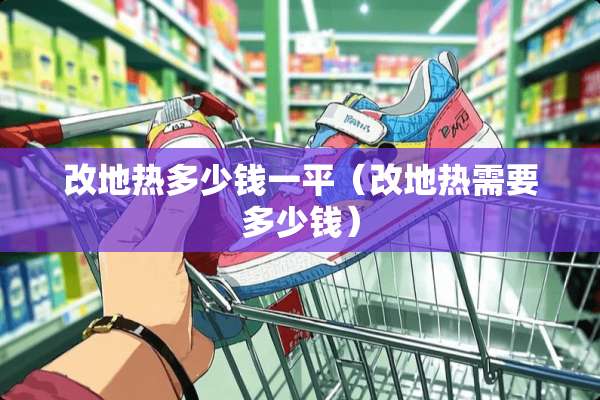 改地热多少钱一平（改地热需要多少钱）