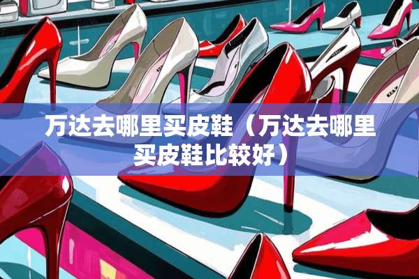 万达去哪里买皮鞋（万达去哪里买皮鞋比较好）