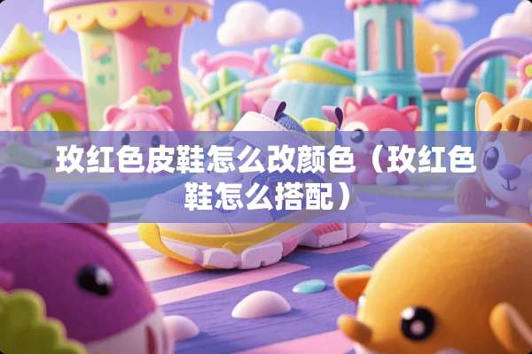 玫红色皮鞋怎么改颜色（玫红色鞋怎么搭配）