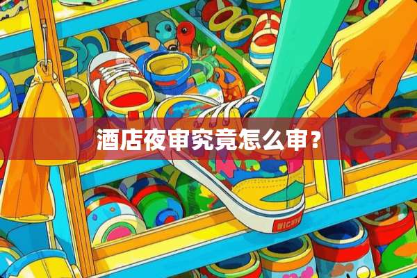 酒店夜审究竟怎么审？