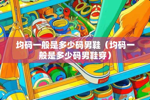 均码一般是多少码男鞋（均码一般是多少码男鞋穿）