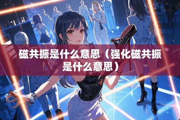 磁共振是什么意思（强化磁共振是什么意思）