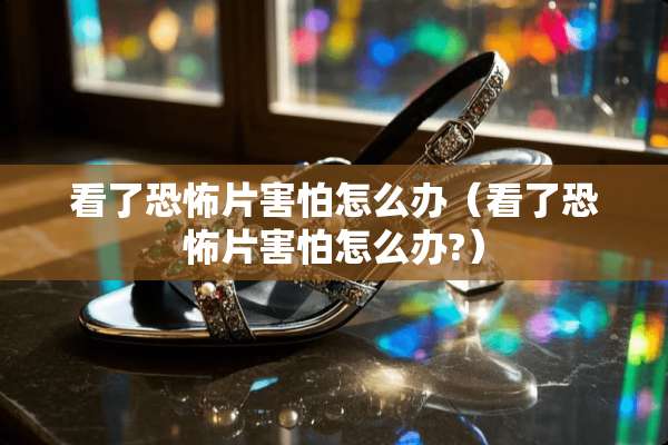 看了恐怖片害怕怎么办（看了恐怖片害怕怎么办?）