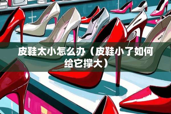 皮鞋太小怎么办（皮鞋小了如何给它撑大）