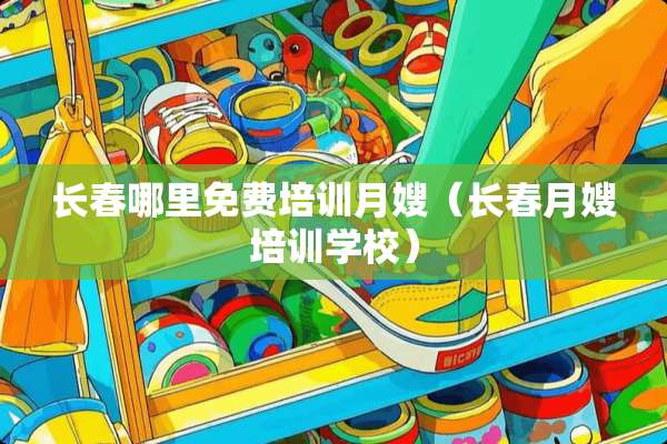 长春哪里免费培训月嫂（长春月嫂培训学校）