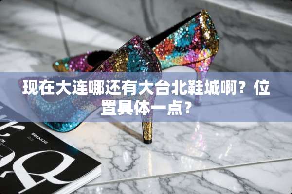 现在大连哪还有大台北鞋城啊？位置具体一点？