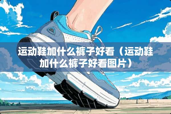 运动鞋加什么裤子好看（运动鞋加什么裤子好看图片）