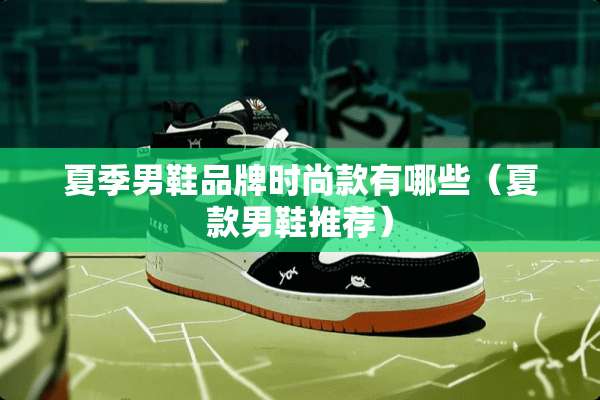 夏季男鞋品牌时尚款有哪些（夏款男鞋推荐）