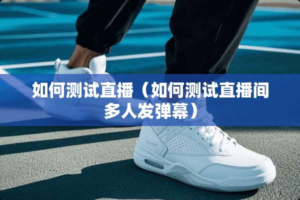 如何测试直播（如何测试直播间多人发弹幕）