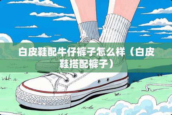 白皮鞋配牛仔裤子怎么样（白皮鞋搭配裤子）