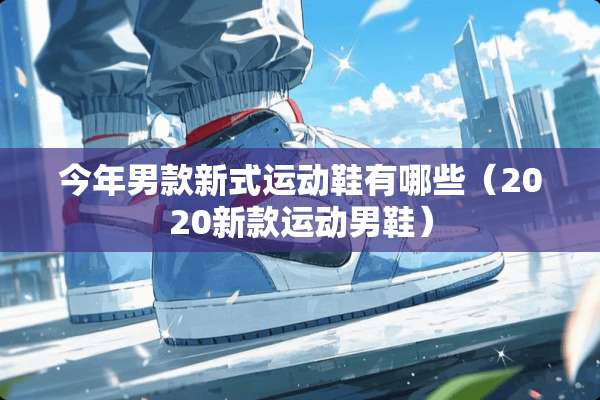 今年男款新式运动鞋有哪些（2020新款运动男鞋）