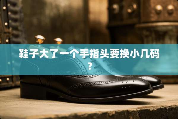 鞋子大了一个手指头要换小几码？